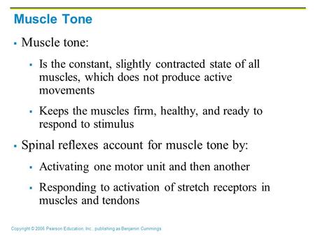 Copyright © 2006 Pearson Education, Inc., publishing as Benjamin Cummings Muscle Tone  Muscle tone:  Is the constant, slightly contracted state of all.