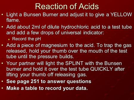 Reaction of Acids Light a Bunsen Burner and adjust it to give a YELLOW flame. Add about 2ml of dilute hydrochloric acid to a test tube and add a few drops.