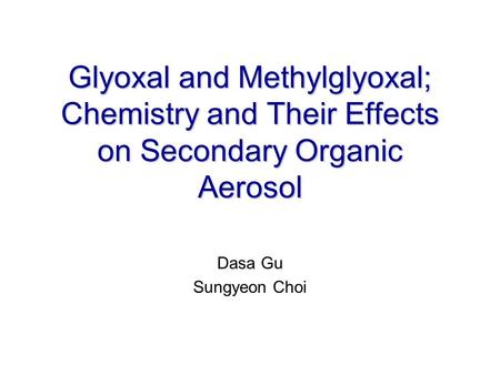 Glyoxal and Methylglyoxal; Chemistry and Their Effects on Secondary Organic Aerosol Dasa Gu Sungyeon Choi.