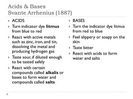 Acids & Bases Svante Arrhenius (1887)  ACIDS  Turn indicator dye litmus from blue to red  React with active metals such as zinc, iron, and tin, dissolving.