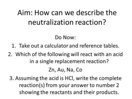 Aim: How can we describe the neutralization reaction? Do Now: 1.Take out a calculator and reference tables. 2.Which of the following will react with an.