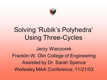 Solving ‘Rubik’s Polyhedra’ Using Three-Cycles Jerzy Wieczorek Franklin W. Olin College of Engineering Assisted by Dr. Sarah Spence Wellesley MAA Conference,