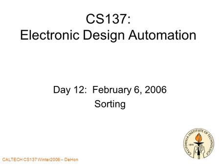 CALTECH CS137 Winter2006 -- DeHon 1 CS137: Electronic Design Automation Day 12: February 6, 2006 Sorting.