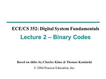 Based on slides by:Charles Kime & Thomas Kaminski © 2004 Pearson Education, Inc. ECE/CS 352: Digital System Fundamentals Lecture 2 – Binary Codes.