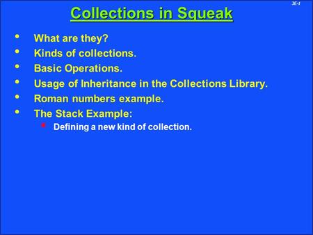 3E-1 Collections in Squeak What are they? Kinds of collections. Basic Operations. Usage of Inheritance in the Collections Library. Roman numbers example.