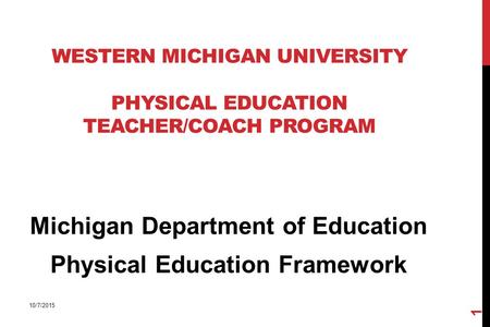 WESTERN MICHIGAN UNIVERSITY PHYSICAL EDUCATION TEACHER/COACH PROGRAM Michigan Department of Education Physical Education Framework 10/7/2015 1.