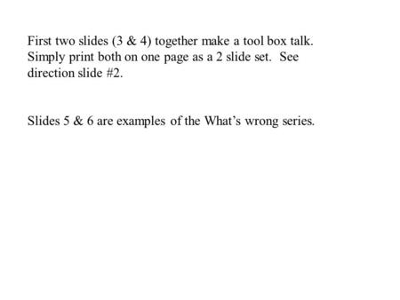 First two slides (3 & 4) together make a tool box talk. Simply print both on one page as a 2 slide set. See direction slide #2. Slides 5 & 6 are examples.