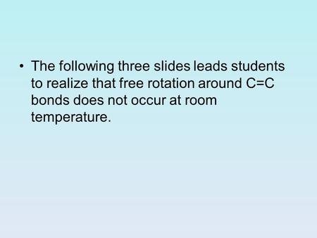 The following three slides leads students to realize that free rotation around C=C bonds does not occur at room temperature.