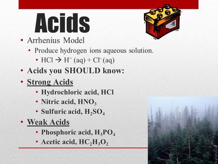 Acids Arrhenius Model Produce hydrogen ions aqueous solution. HCl  H + (aq) + Cl - (aq) Acids you SHOULD know: Acids you SHOULD know: Strong Acids Hydrochloric.