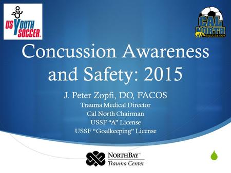  Concussion Awareness and Safety: 2015 J. Peter Zopfi, DO, FACOS Trauma Medical Director Cal North Chairman USSF “A” License USSF “Goalkeeping” License.