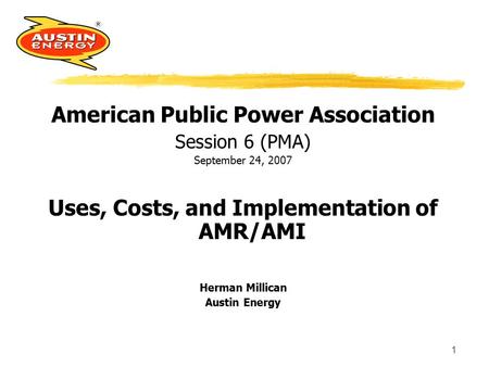 1 American Public Power Association Session 6 (PMA) September 24, 2007 Uses, Costs, and Implementation of AMR/AMI Herman Millican Austin Energy.