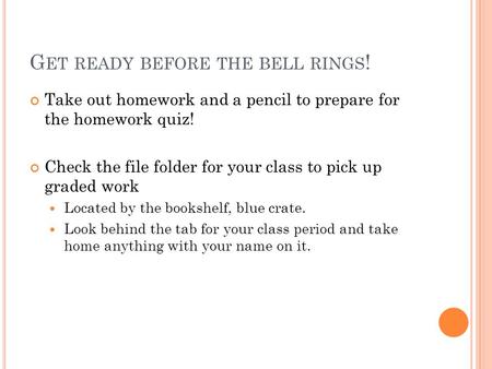 G ET READY BEFORE THE BELL RINGS ! Take out homework and a pencil to prepare for the homework quiz! Check the file folder for your class to pick up graded.