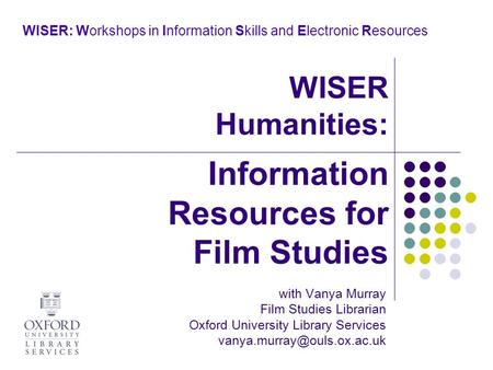 WISER: Workshops in Information Skills and Electronic Resources with Vanya Murray Film Studies Librarian Oxford University Library Services