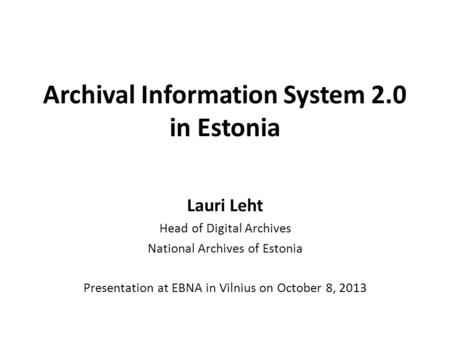 Archival Information System 2.0 in Estonia Lauri Leht Head of Digital Archives National Archives of Estonia Presentation at EBNA in Vilnius on October.