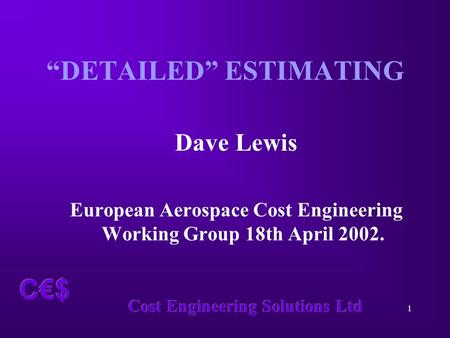 Cost Engineering Solutions Ltd 1 C€$ “DETAILED” ESTIMATING Dave Lewis European Aerospace Cost Engineering Working Group 18th April 2002.