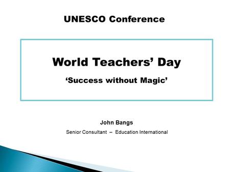 World Teachers’ Day ‘Success without Magic’ John Bangs Senior Consultant – Education International UNESCO Conference.