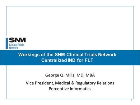 1 George Q. Mills, MD, MBA Vice President, Medical & Regulatory Relations Perceptive Informatics Workings of the SNM Clinical Trials Network Centralized.