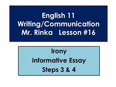 English 11 Writing/Communication Mr. Rinka Lesson #16 Irony Informative Essay Steps 3 & 4.