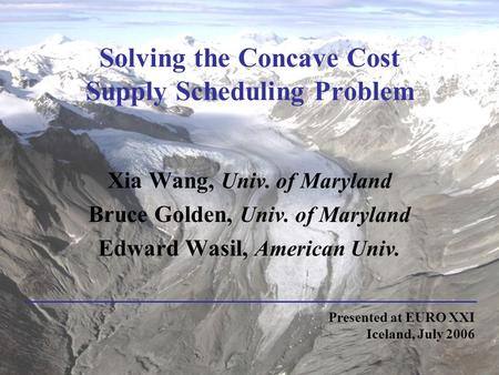 Solving the Concave Cost Supply Scheduling Problem Xia Wang, Univ. of Maryland Bruce Golden, Univ. of Maryland Edward Wasil, American Univ. Presented at.