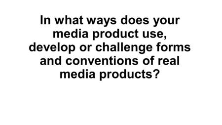 In what ways does your media product use, develop or challenge forms and conventions of real media products?