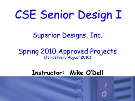 CSE Senior Design I Superior Designs, Inc. Spring 2010 Approved Projects (for delivery August 2010) Instructor: Mike O’Dell.