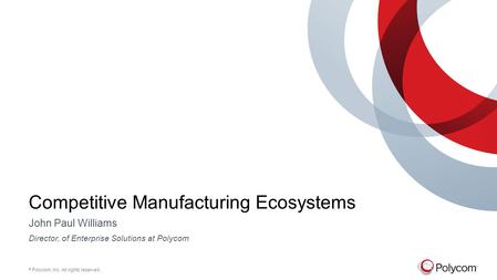 © Polycom, Inc. All rights reserved. Competitive Manufacturing Ecosystems John Paul Williams Director, of Enterprise Solutions at Polycom.