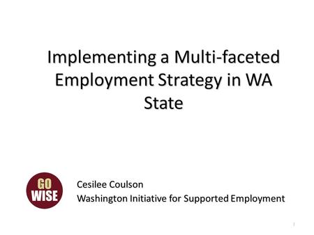 Implementing a Multi-faceted Employment Strategy in WA State Cesilee Coulson Washington Initiative for Supported Employment 1.