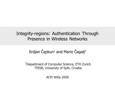 Integrity-regions: Authentication Through Presence in Wireless Networks Srdjan Čapkun 1 and Mario Čagalj 2 1 Department of Computer Science, ETH Zurich.