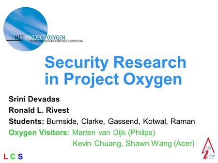 L C SL C S Security Research in Project Oxygen Srini Devadas Ronald L. Rivest Students: Burnside, Clarke, Gassend, Kotwal, Raman Oxygen Visitors: Marten.