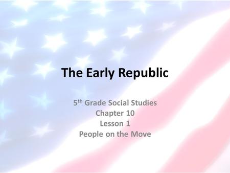 The Early Republic 5 th Grade Social Studies Chapter 10 Lesson 1 People on the Move.