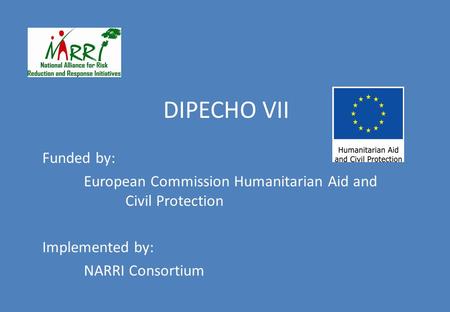 DIPECHO VII Funded by: European Commission Humanitarian Aid and Civil Protection Implemented by: NARRI Consortium.