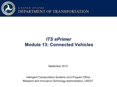 ITS ePrimer Module 13: Connected Vehicles September 2013 Intelligent Transportation Systems Joint Program Office Research and Innovative Technology Administration,