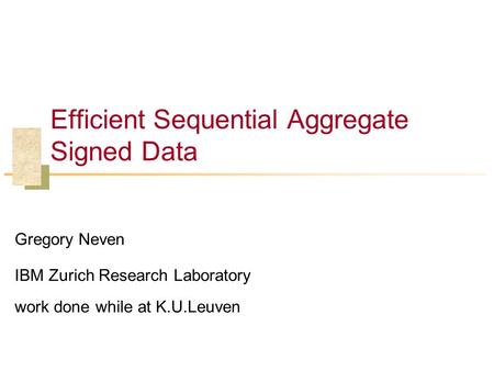 Efficient Sequential Aggregate Signed Data Gregory Neven IBM Zurich Research Laboratory work done while at K.U.Leuven.