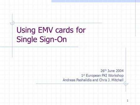 1 Using EMV cards for Single Sign-On 26 th June 2004 1 st European PKI Workshop Andreas Pashalidis and Chris J. Mitchell.