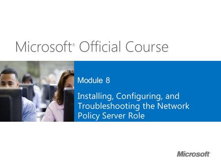 20411B 8: Installing, Configuring, and Troubleshooting the Network Policy Server Role Presentation: 60 minutes Lab: 60 minutes After completing this module,