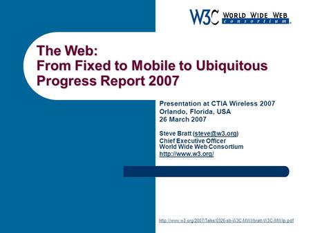 The Web: From Fixed to Mobile to Ubiquitous Progress Report 2007 Presentation at CTIA Wireless 2007 Orlando, Florida, USA 26 March 2007 Steve Bratt