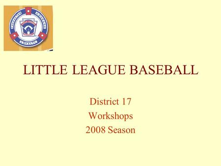 LITTLE LEAGUE BASEBALL District 17 Workshops 2008 Season.