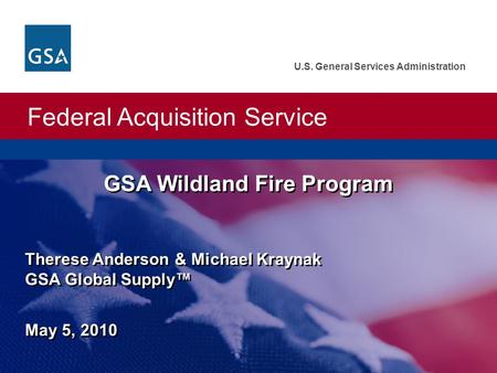 Federal Acquisition Service U.S. General Services Administration GSA Wildland Fire Program May 5, 2010 Therese Anderson & Michael Kraynak GSA Global Supply™