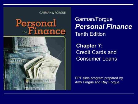 Chapter 7: Credit Cards and Consumer Loans Garman/Forgue Personal Finance Tenth Edition PPT slide program prepared by Amy Forgue and Ray Forgue.