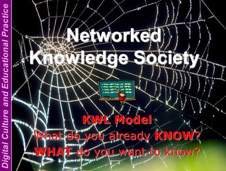 Digital Culture and Educational Practice Networked Knowledge Society KWL Model What do you already KNOW? WHAT do you want to know?