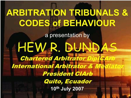 ARBITRATION TRIBUNALS & CODES of BEHAVIOUR a presentation by HEW R. DUNDAS Chartered Arbitrator DipICArb International Arbitrator & Mediator President.