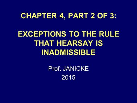 CHAPTER 4, PART 2 OF 3: EXCEPTIONS TO THE RULE THAT HEARSAY IS INADMISSIBLE Prof. JANICKE 2015.