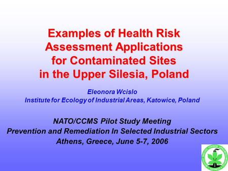 Examples of Health Risk Assessment Applications for Contaminated Sites in the Upper Silesia, Poland Eleonora Wcislo Institute for Ecology of Industrial.