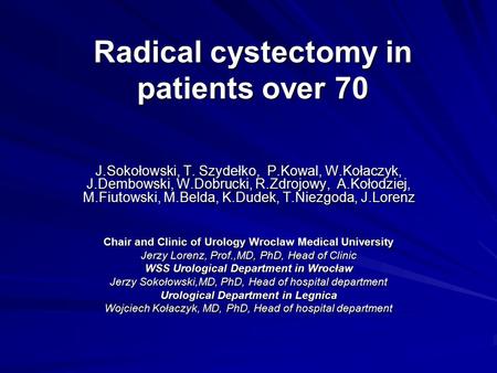 Radical cystectomy in patients over 70 J.Sokołowski, T. Szydełko, P.Kowal, W.Kołaczyk, J.Dembowski, W.Dobrucki, R.Zdrojowy, A.Kołodziej, M.Fiutowski, M.Belda,