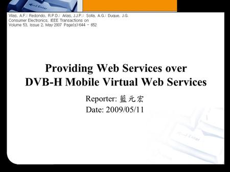 Providing Web Services over DVB-H Mobile Virtual Web Services Reporter: 藍元宏 Date: 2009/05/11 Vilas, A.F.; Redondo, R.P.D.; Arias, J.J.P.; Solla, A.G.;