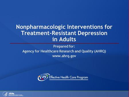 Nonpharmacologic Interventions for Treatment-Resistant Depression in Adults Prepared for: Agency for Healthcare Research and Quality (AHRQ) www.ahrq.gov.