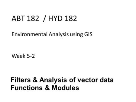 ABT 182 / HYD 182 Environmental Analysis using GIS Week 5-2 Filters & Analysis of vector data Functions & Modules.