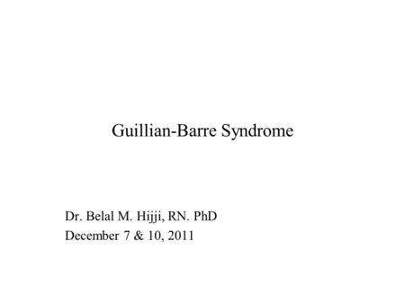 Guillian-Barre Syndrome Dr. Belal M. Hijji, RN. PhD December 7 & 10, 2011.