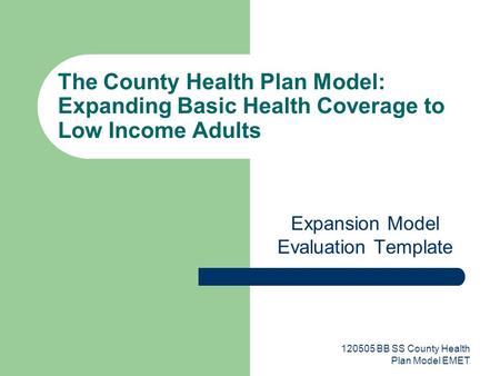 120505 BB SS County Health Plan Model EMET The County Health Plan Model: Expanding Basic Health Coverage to Low Income Adults Expansion Model Evaluation.