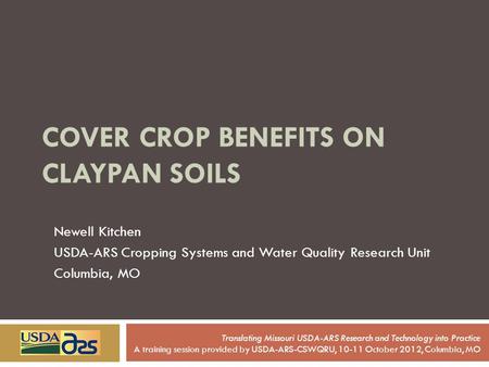 COVER CROP BENEFITS ON CLAYPAN SOILS Newell Kitchen USDA-ARS Cropping Systems and Water Quality Research Unit Columbia, MO Translating Missouri USDA-ARS.